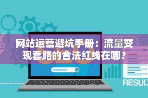 网站运营避坑手册：流量变现套路的合法红线在哪？
