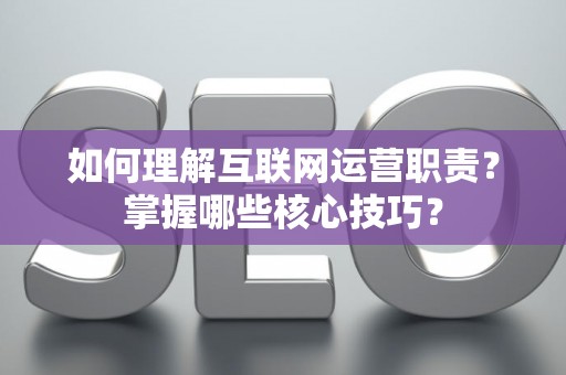 如何理解互联网运营职责？掌握哪些核心技巧？