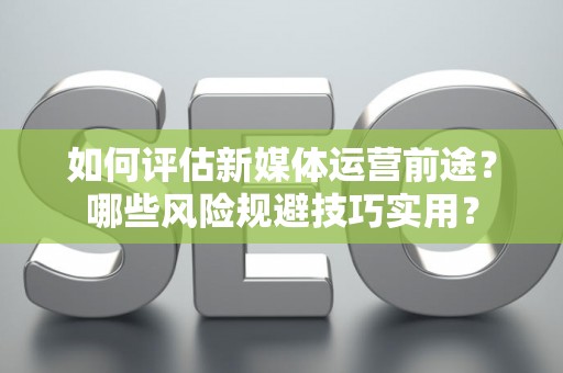 如何评估新媒体运营前途？哪些风险规避技巧实用？