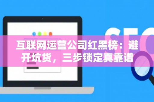 互联网运营公司红黑榜：避开坑货，三步锁定真靠谱
