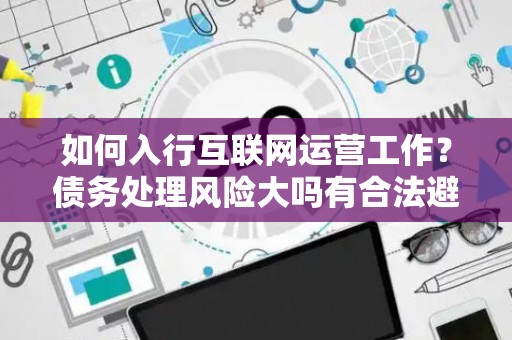 如何入行互联网运营工作？债务处理风险大吗有合法避坑指南？