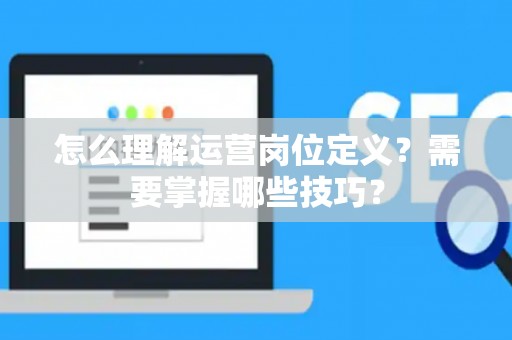 怎么理解运营岗位定义？需要掌握哪些技巧？