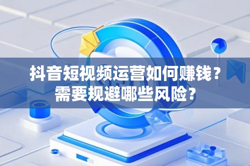抖音短视频运营如何赚钱？需要规避哪些风险？