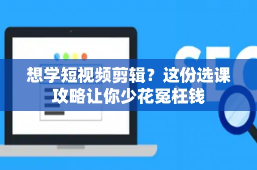 想学短视频剪辑？这份选课攻略让你少花冤枉钱